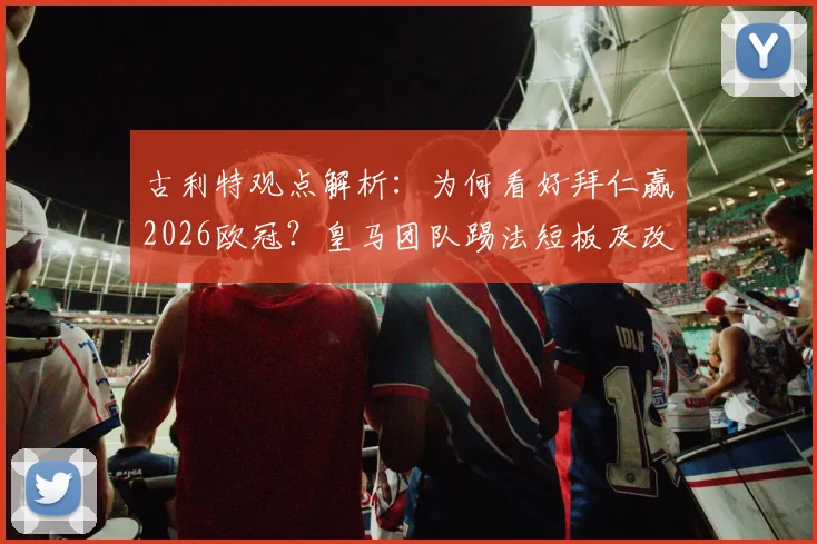 古利特观点解析：为何看好拜仁赢2026欧冠？皇马团队踢法短板及改进方向探讨