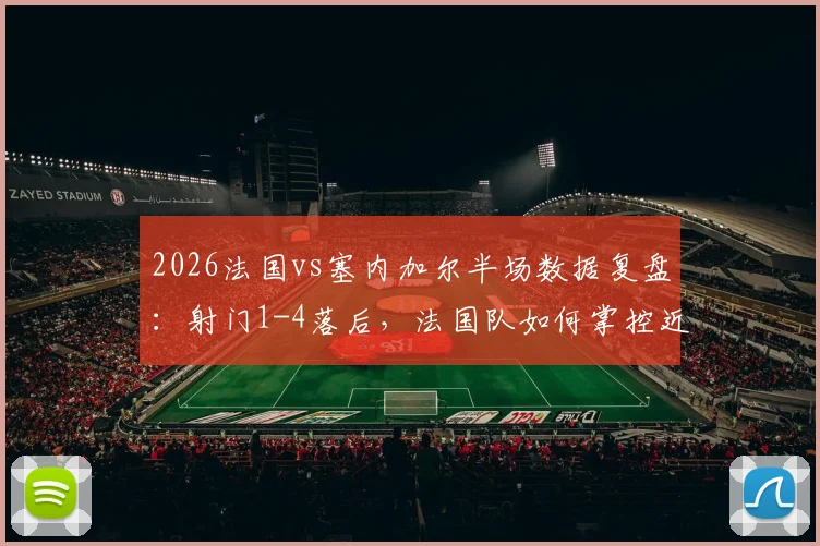 2026法国vs塞内加尔半场数据复盘：射门1-4落后，法国队如何掌控近六成控球率？