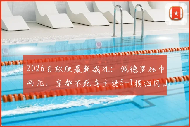 2026日职联最新战况：佩德罗独中两元，京都不死鸟主场5-1横扫冈山绿雉，升班马展现黑马姿态