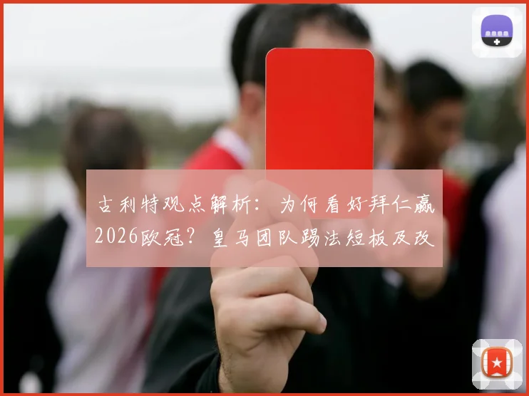 古利特观点解析:为何看好拜仁赢2026欧冠?皇马团队踢法短板及改进方向探讨
