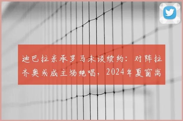 迪巴拉亲承罗马未谈续约:对阵拉齐奥或成主场绝唱,2024年夏窗离队去向分析