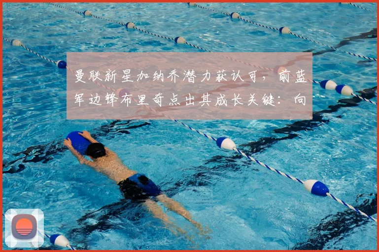 曼联新星加纳乔潜力获认可，前蓝军边锋布里奇点出其成长关键：向C罗等前辈学习至关重要