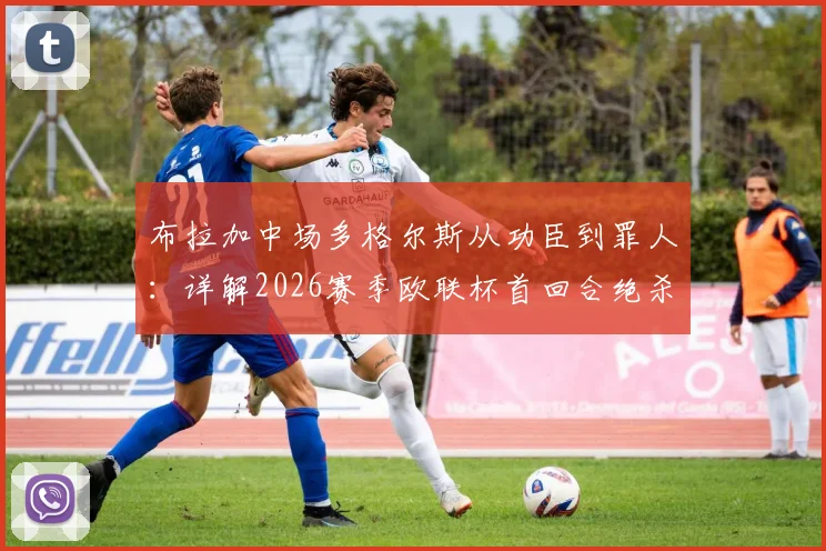 布拉加中场多格尔斯从功臣到罪人：详解2026赛季欧联杯首回合绝杀与次回合开场红牌争议事件
