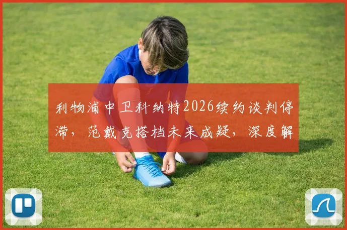 利物浦中卫科纳特2026续约谈判停滞,范戴克搭档未来成疑,深度解析背后原因