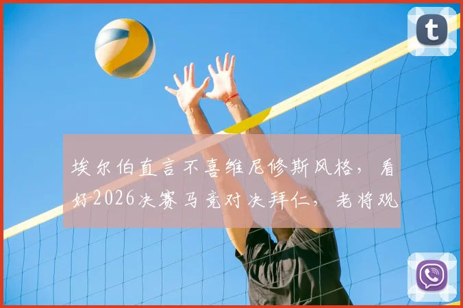 埃尔伯直言不喜维尼修斯风格，看好2026决赛马竞对决拜仁，老将观点引热议