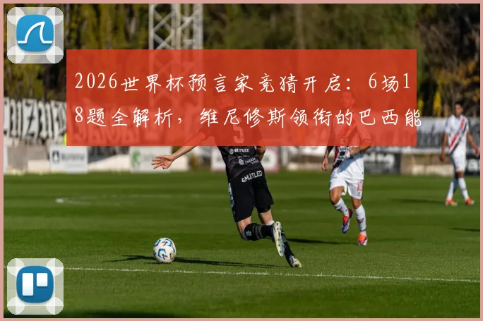 2026世界杯预言家竞猜开启:6场18题全解析,维尼修斯领衔的巴西能否顺利过关?