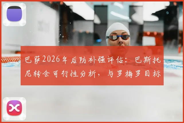 巴萨2026年后防补强评估:巴斯托尼转会可行性分析,与罗梅罗目标对比解读