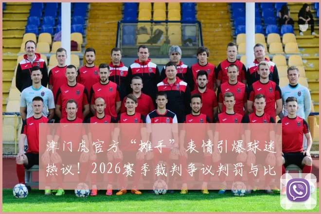 津门虎官方“摊手”表情引爆球迷热议！2026赛季裁判争议判罚与比赛时间管控问题深度剖析