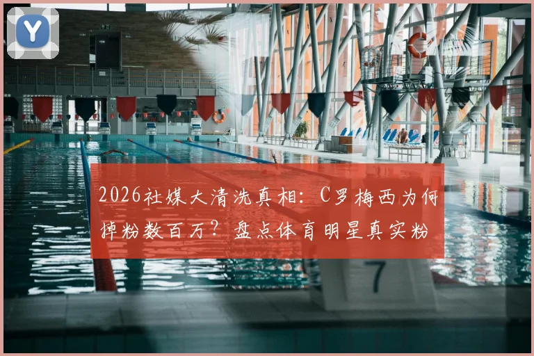 2026社媒大清洗真相：C罗梅西为何掉粉数百万？盘点体育明星真实粉丝排名变化与影响